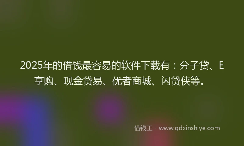 2025年的借钱最容易的软件下载有：分子贷、E享购、现金贷易、优者商城、闪贷侠等。