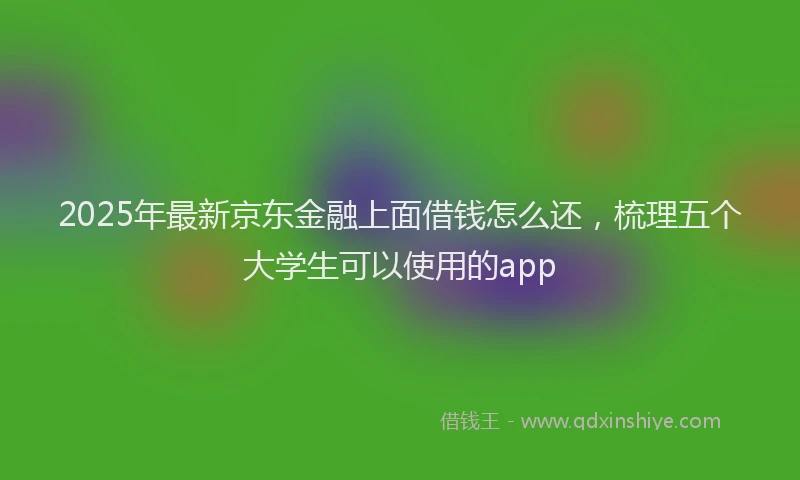 2025年最新京东金融上面借钱怎么还，梳理五个大学生可以使用的app