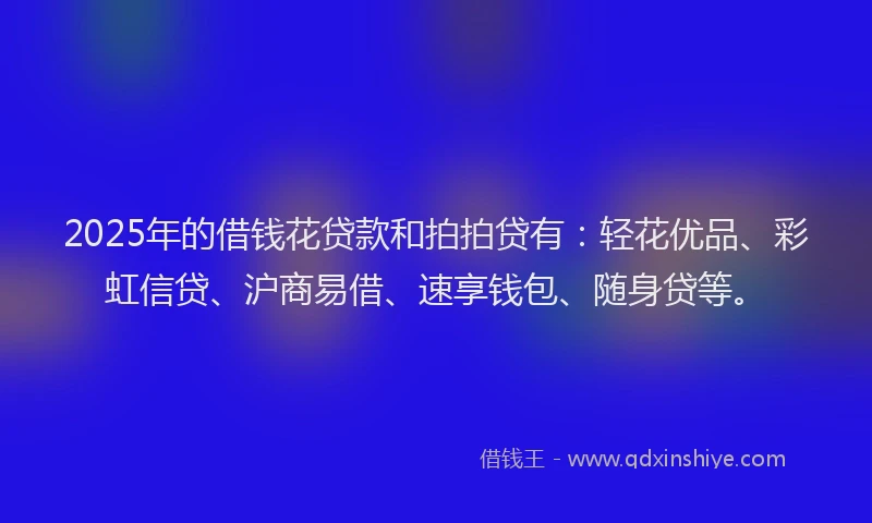 2025年的借钱花贷款和拍拍贷有：轻花优品、彩虹信贷、沪商易借、速享钱包、随身贷等。