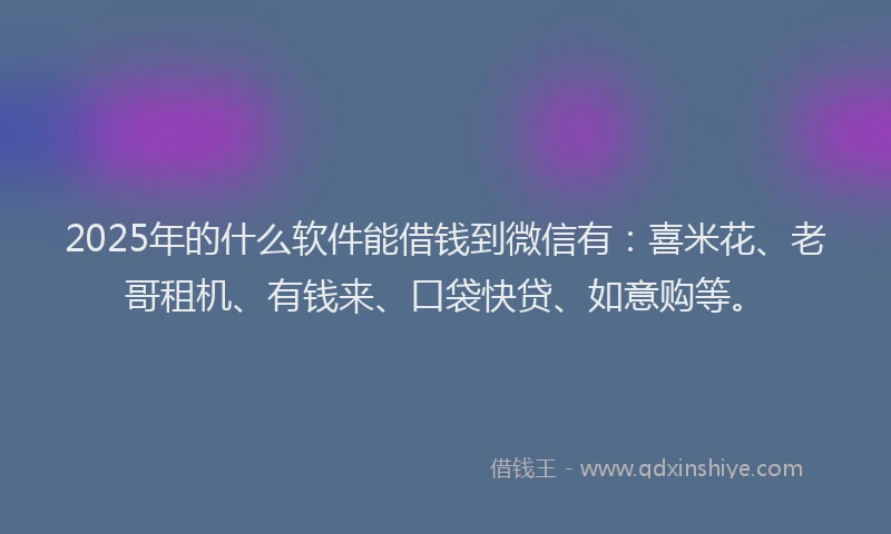 2025年的什么软件能借钱到微信有：喜米花、老哥租机、有钱来、口袋快贷、如意购等。
