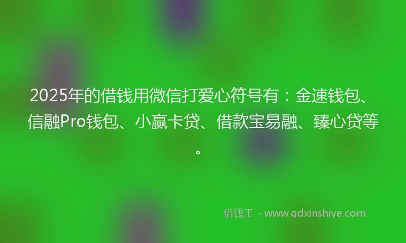 2025年的借钱用微信打爱心符号有：金速钱包、信融Pro钱包、小赢卡贷、借款宝易融、臻心贷等。