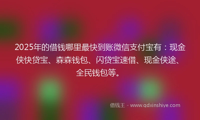 2025年的借钱哪里最快到账微信支付宝有：现金侠快贷宝、森森钱包、闪贷宝速借、现金侠途、全民钱包等。