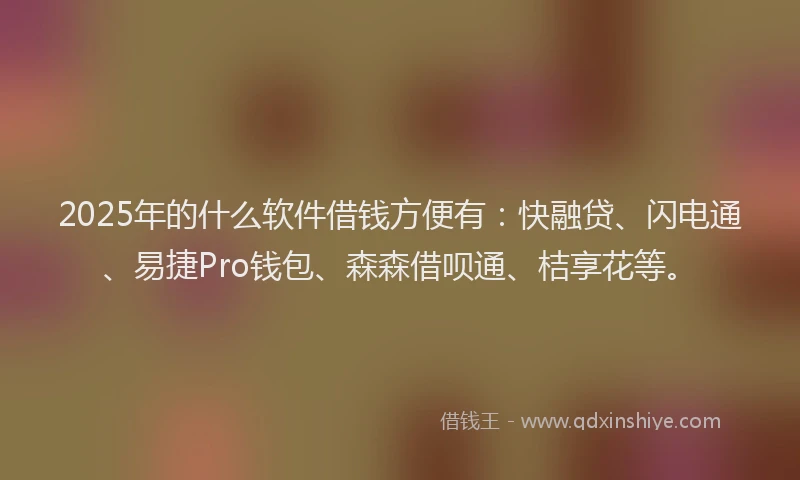 2025年的什么软件借钱方便有：快融贷、闪电通、易捷Pro钱包、森森借呗通、桔享花等。