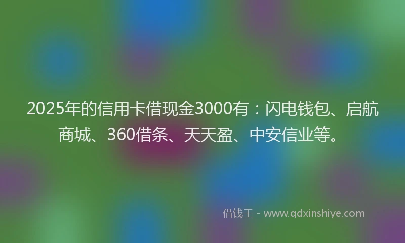 2025年的信用卡借现金3000有：闪电钱包、启航商城、360借条、天天盈、中安信业等。
