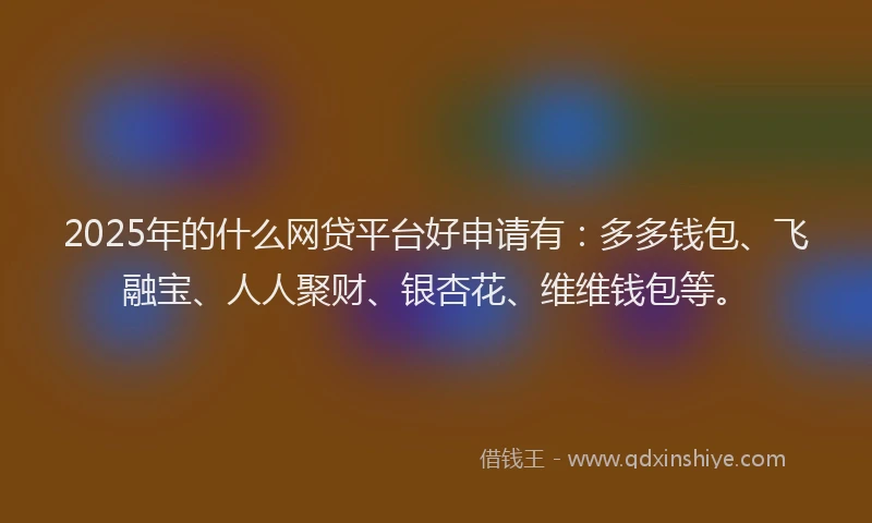 2025年的什么网贷平台好申请有：多多钱包、飞融宝、人人聚财、银杏花、维维钱包等。