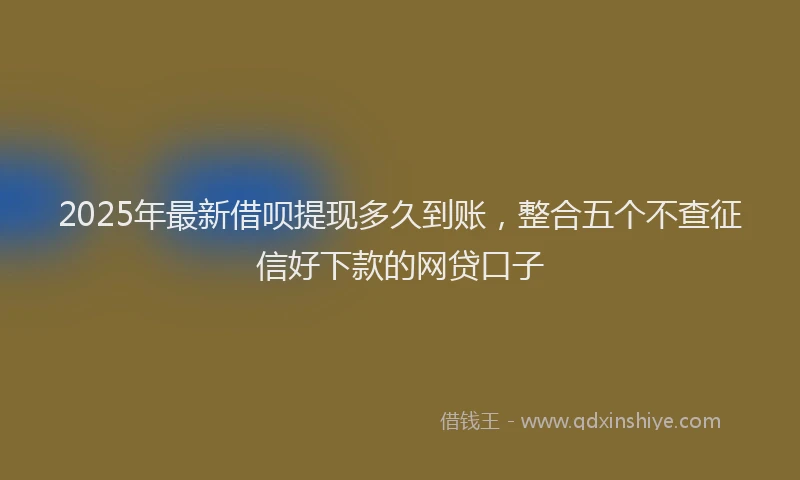2025年最新借呗提现多久到账，整合五个不查征信好下款的网贷口子