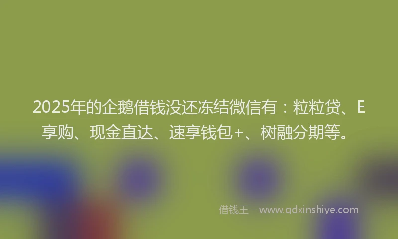 2025年的企鹅借钱没还冻结微信有：粒粒贷、E享购、现金直达、速享钱包+、树融分期等。