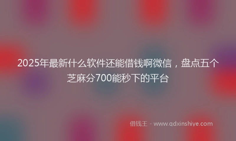 2025年最新什么软件还能借钱啊微信，盘点五个芝麻分700能秒下的平台