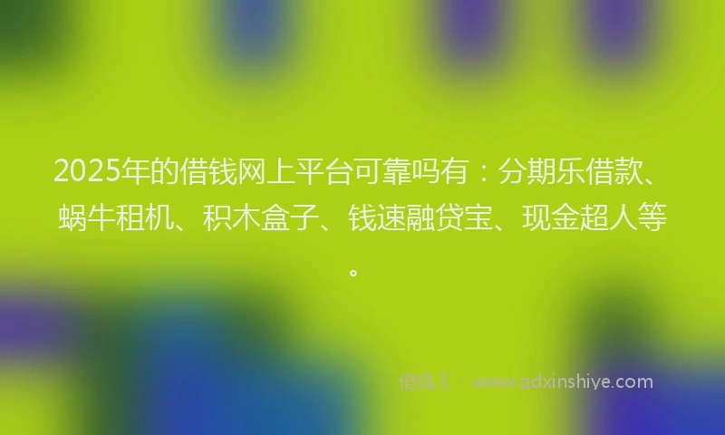 2025年的借钱网上平台可靠吗有：分期乐借款、蜗牛租机、积木盒子、钱速融贷宝、现金超人等。
