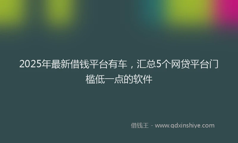 2025年最新借钱平台有车，汇总5个网贷平台门槛低一点的软件
