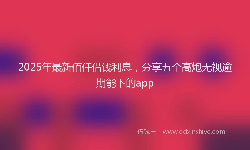 2025年最新佰仟借钱利息，分享五个高炮无视逾期能下的app