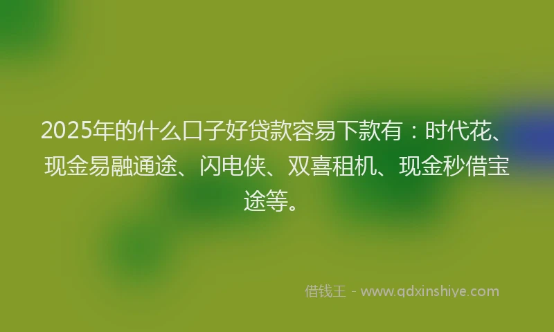 2025年的什么口子好贷款容易下款有：时代花、现金易融通途、闪电侠、双喜租机、现金秒借宝途等。
