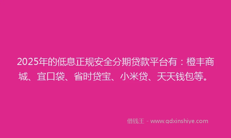 2025年的低息正规安全分期贷款平台有：橙丰商城、宜口袋、省时贷宝、小米贷、天天钱包等。