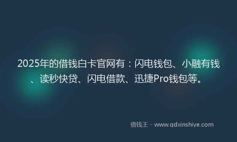 2025年的借钱白卡官网有：闪电钱包、小融有钱、读秒快贷、闪电借款、迅捷Pro钱包等。