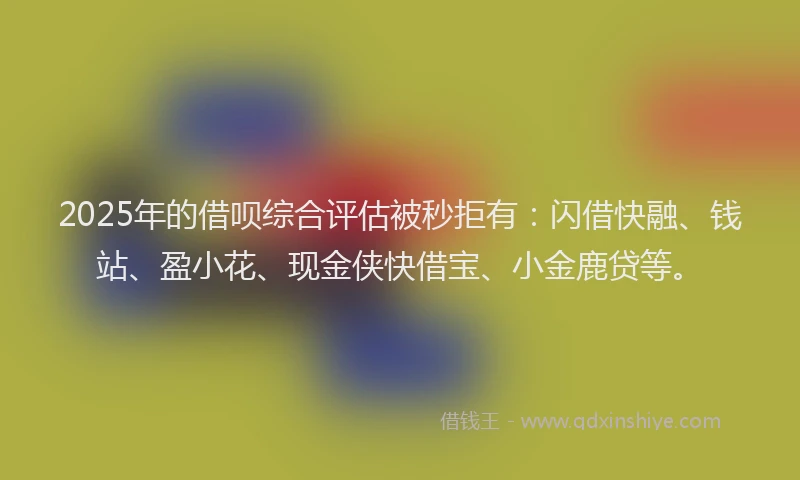 2025年的借呗综合评估被秒拒有：闪借快融、钱站、盈小花、现金侠快借宝、小金鹿贷等。
