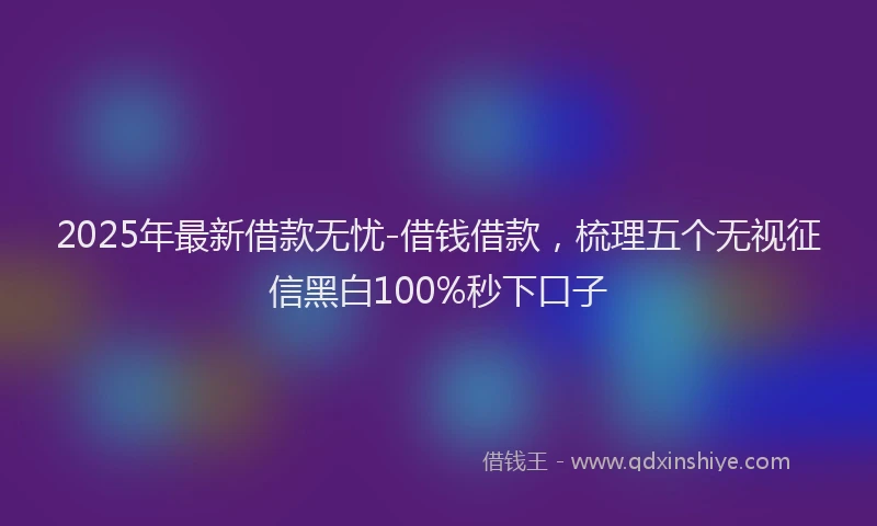 2025年最新借款无忧-借钱借款，梳理五个无视征信黑白100%秒下口子
