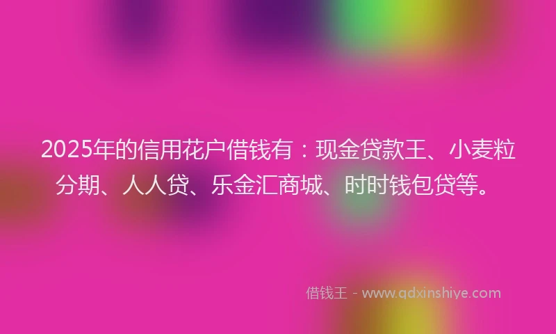 2025年的信用花户借钱有：现金贷款王、小麦粒分期、人人贷、乐金汇商城、时时钱包贷等。