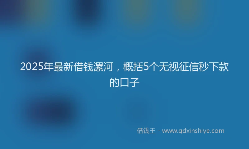 2025年最新借钱漯河，概括5个无视征信秒下款的口子