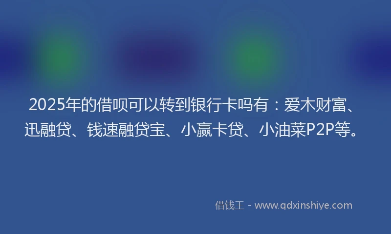 2025年的借呗可以转到银行卡吗有：爱木财富、迅融贷、钱速融贷宝、小赢卡贷、小油菜P2P等。