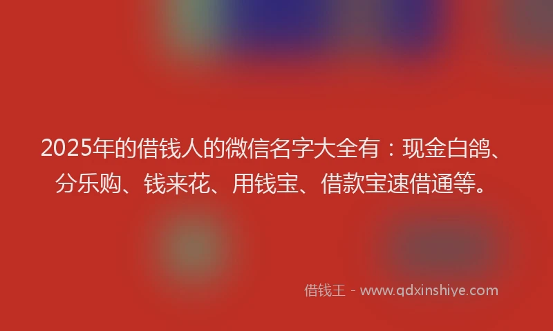 2025年的借钱人的微信名字大全有：现金白鸽、分乐购、钱来花、用钱宝、借款宝速借通等。
