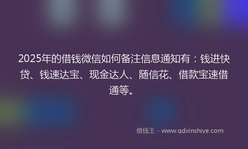 2025年的借钱微信如何备注信息通知有：钱进快贷、钱速达宝、现金达人、随信花、借款宝速借通等。