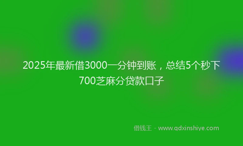 2025年最新借3000一分钟到账，总结5个秒下700芝麻分贷款口子