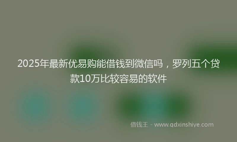 2025年最新优易购能借钱到微信吗，罗列五个贷款10万比较容易的软件