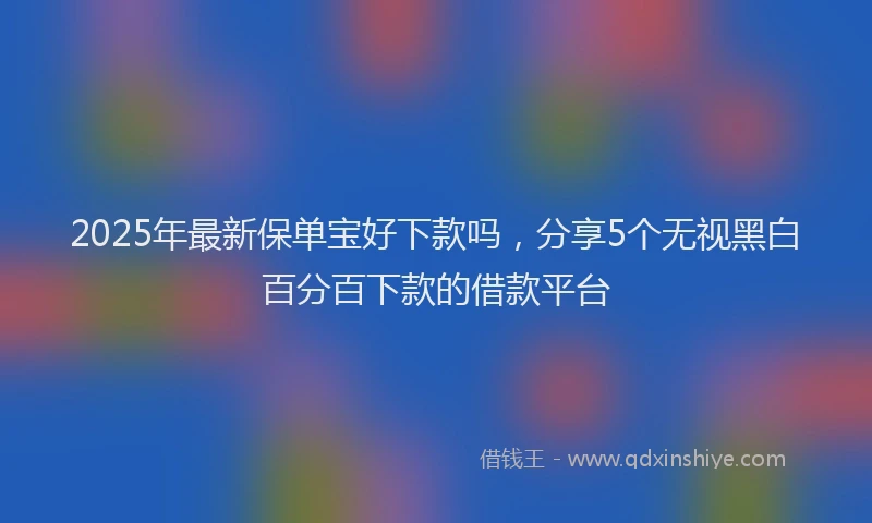 2025年最新保单宝好下款吗，分享5个无视黑白百分百下款的借款平台