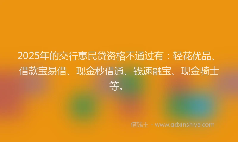 2025年的交行惠民贷资格不通过有：轻花优品、借款宝易借、现金秒借通、钱速融宝、现金骑士等。