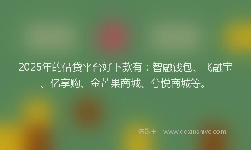 2025年的借贷平台好下款有：智融钱包、飞融宝、亿享购、金芒果商城、兮悦商城等。