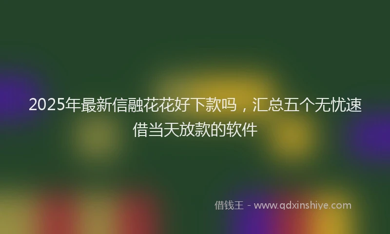 2025年最新信融花花好下款吗，汇总五个无忧速借当天放款的软件