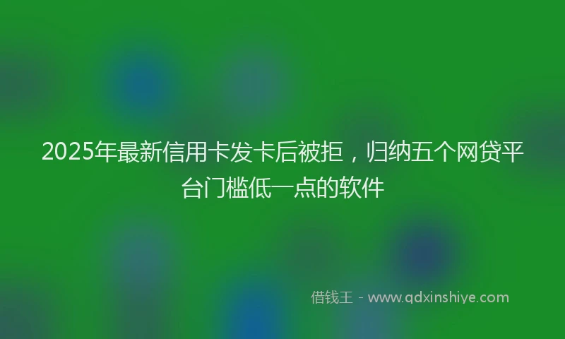 2025年最新信用卡发卡后被拒，归纳五个网贷平台门槛低一点的软件