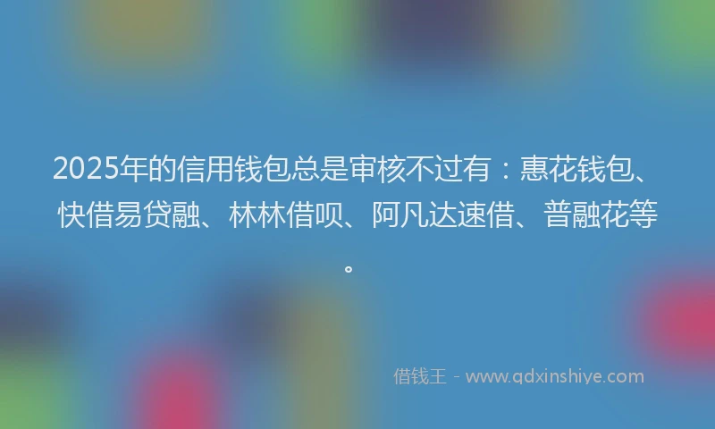 2025年的信用钱包总是审核不过有：惠花钱包、快借易贷融、林林借呗、阿凡达速借、普融花等。