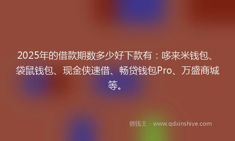 2025年的借款期数多少好下款有：哆来米钱包、袋鼠钱包、现金侠速借、畅贷钱包Pro、万盛商城等。