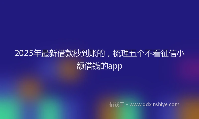 2025年最新借款秒到账的，梳理五个不看征信小额借钱的app