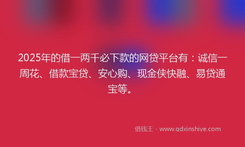 2025年的借一两千必下款的网贷平台有：诚信一周花、借款宝贷、安心购、现金侠快融、易贷通宝等。