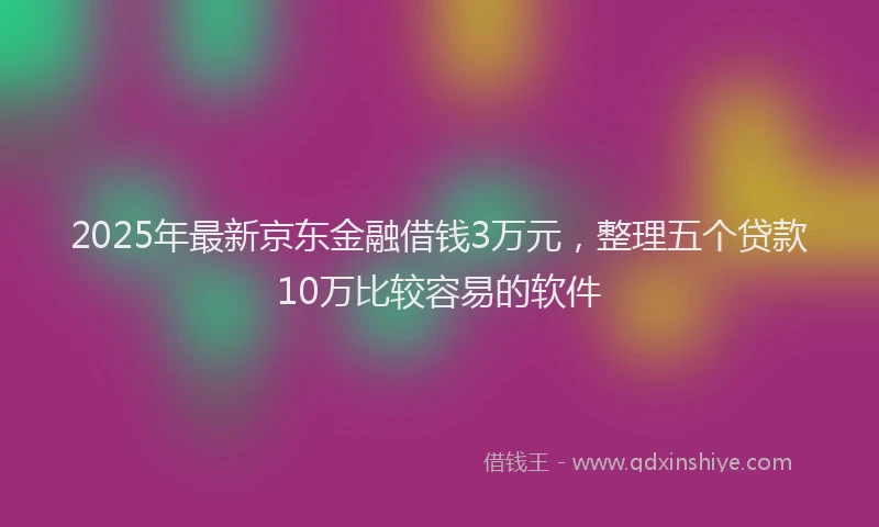 2025年最新京东金融借钱3万元，整理五个贷款10万比较容易的软件