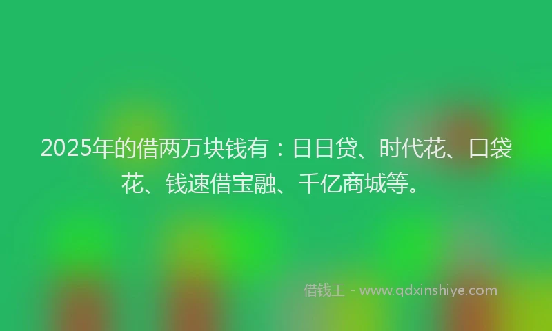 2025年的借两万块钱有：日日贷、时代花、口袋花、钱速借宝融、千亿商城等。