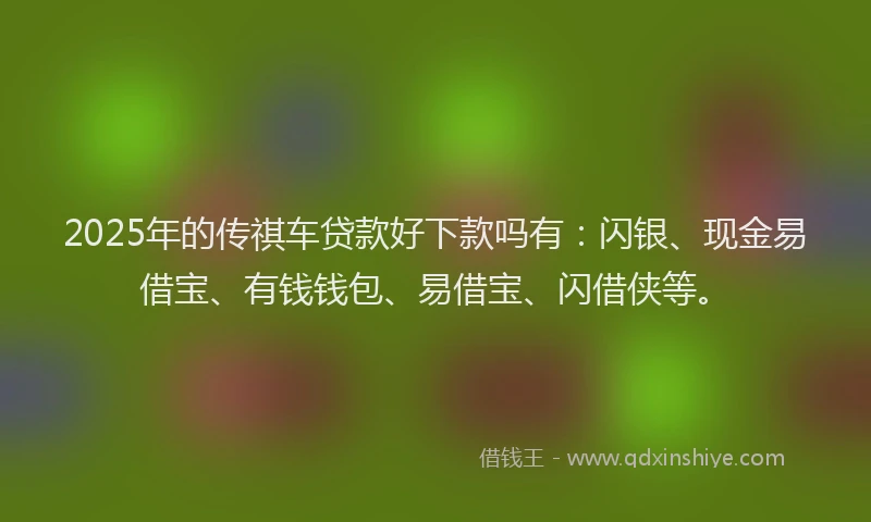 2025年的传祺车贷款好下款吗有：闪银、现金易借宝、有钱钱包、易借宝、闪借侠等。