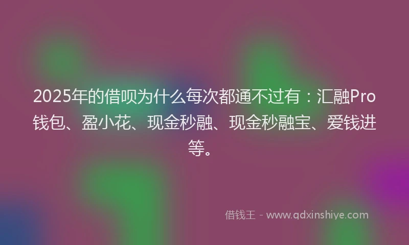 2025年的借呗为什么每次都通不过有：汇融Pro钱包、盈小花、现金秒融、现金秒融宝、爱钱进等。