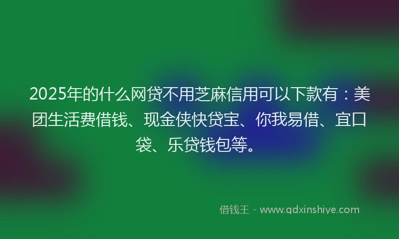 2025年的什么网贷不用芝麻信用可以下款有：美团生活费借钱、现金侠快贷宝、你我易借、宜口袋、乐贷钱包等。