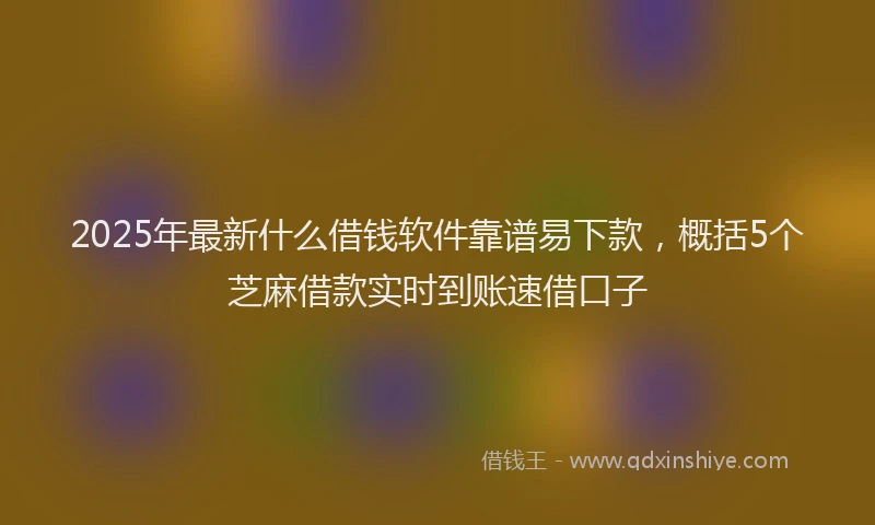 2025年最新什么借钱软件靠谱易下款，概括5个芝麻借款实时到账速借口子