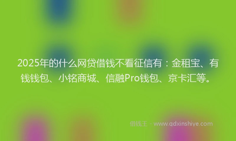 2025年的什么网贷借钱不看征信有：金租宝、有钱钱包、小铭商城、信融Pro钱包、京卡汇等。