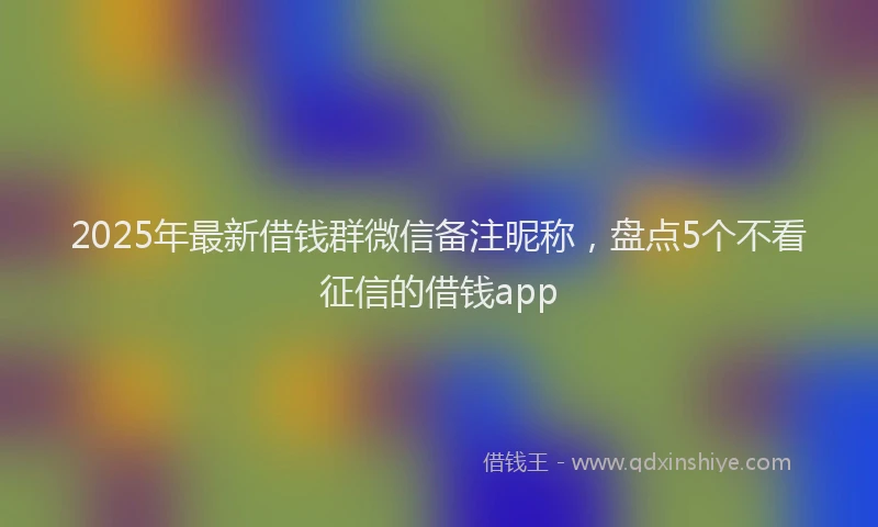2025年最新借钱群微信备注昵称，盘点5个不看征信的借钱app