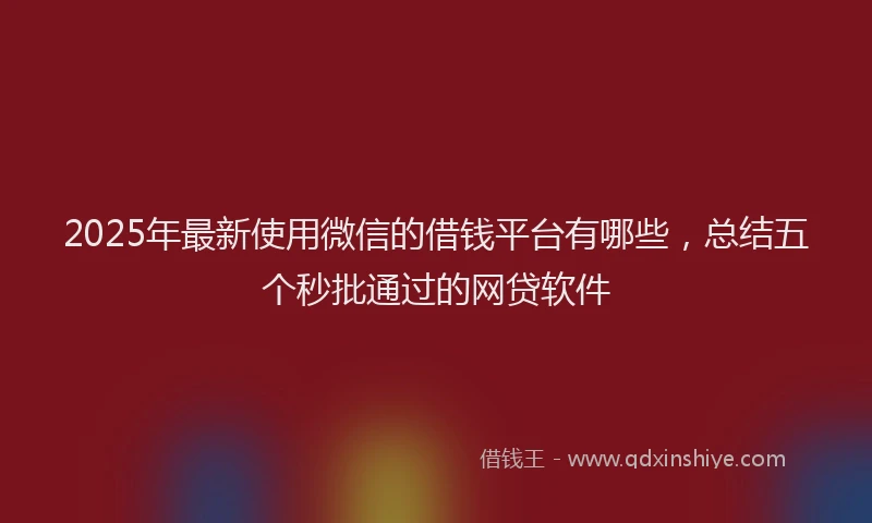 2025年最新使用微信的借钱平台有哪些，总结五个秒批通过的网贷软件