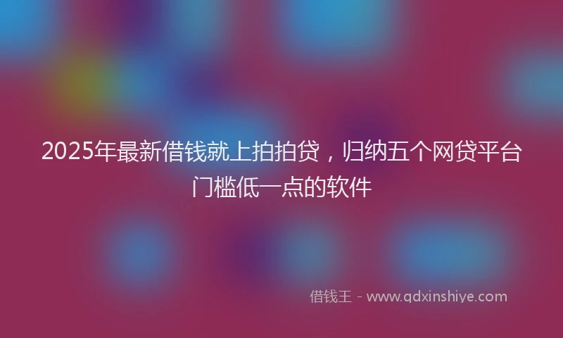 2025年最新借钱就上拍拍贷，归纳五个网贷平台门槛低一点的软件
