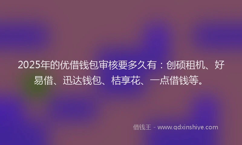 2025年的优借钱包审核要多久有：创硕租机、好易借、迅达钱包、桔享花、一点借钱等。