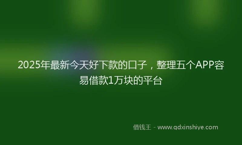 2025年最新今天好下款的口子，整理五个APP容易借款1万块的平台