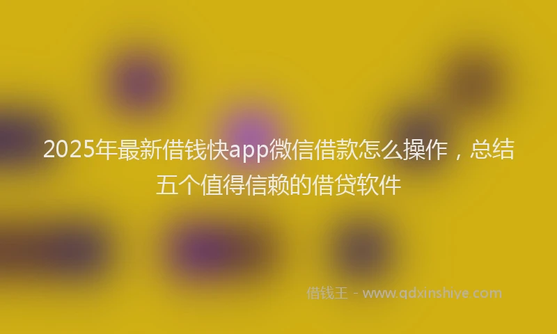 2025年最新借钱快app微信借款怎么操作，总结五个值得信赖的借贷软件