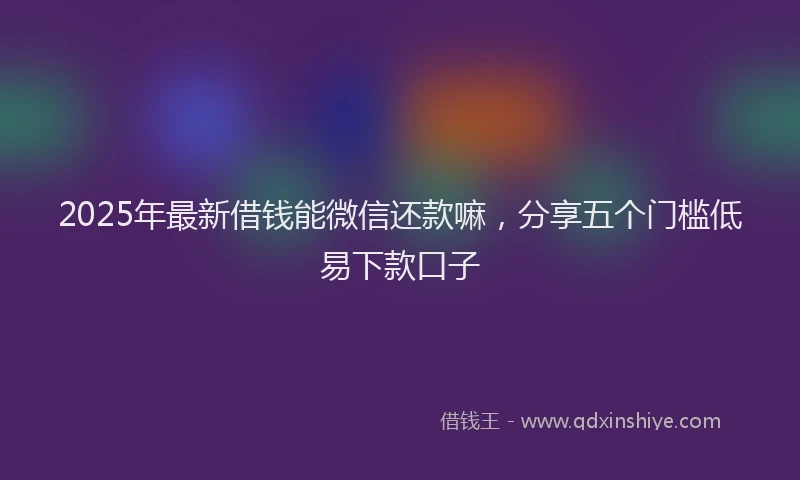 2025年最新借钱能微信还款嘛，分享五个门槛低易下款口子